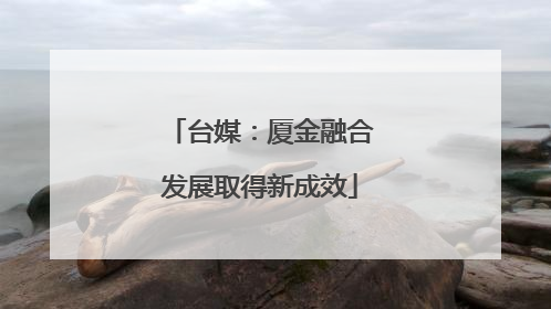 台媒：厦金融合发展取得新成效